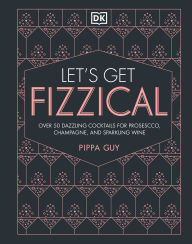 Title: Let's Get Fizzical: More than 50 Bubbly Cocktail Recipes with Prosecco, Champagne, and Other Sparkli