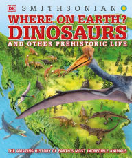 Title: Where on Earth? Dinosaurs and Other Prehistoric Life: The Amazing History of Earth's Most Incredible Animals, Author: DK