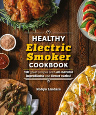 Title: The Healthy Electric Smoker Cookbook: 100 Recipes with All-Natural Ingredients and Fewer Carbs!, Author: Robyn Lindars