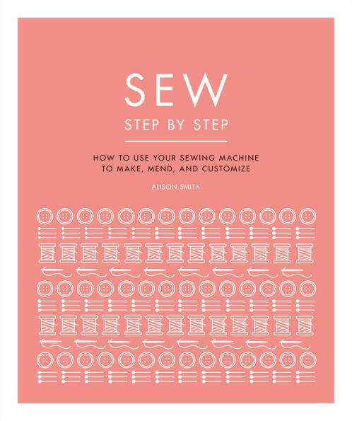 Sew Step by Step: How to use your sewing machine to make, mend, and customize
