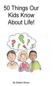 Title: 50 Things Our Kids Know About Life!, Author: Shelton Brown