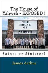 Title: The House of Yahweh EXPOSED!: Saints or Sinister?, Author: James Arthur Dr