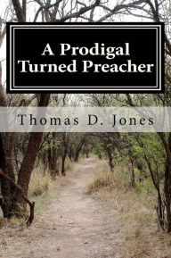 Title: A Prodigal Turned Preacher: From the Pigpen to the Pulpit, Author: Thomas D Jones PH.D.