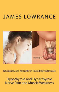 Title: Neuropathy and Myopathy in Treated Thyroid Disease: Hypothyroid and Hyperthyoid Nerve Pain and Muscle Weakness, Author: James M Lowrance