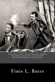 Title: Escape and Suicide of John Wilkes Booth: Assassin of President Lincoln, Author: Finis L Bates