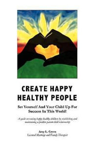 Create Happy Healthy People: Set Yourself and Your Child up for Success in This World!