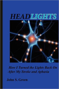 Title: Headlights . . .: How I Turned the Lights Back On After My Stroke and Aphasia, Author: John S Green