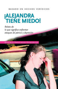 Title: !Alejandra tiene Miedo!: Relato de lo que significa enfrentar ataques de pánico y Depresión, Author: Beatriz Santiago Gonzalez