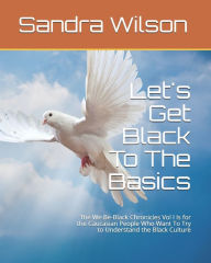 Title: Let's Get Black To The Basics: The We Be-Black Chronicles Vol I Is for the Caucasian People Who Want To Try to Understand the Black Culture, Author: Sandra Marie Wilson