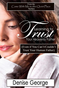 Title: Learning to Trust Your Heavenly Father: (Even if You Can't/Couldn't Trust Your Human Father), Author: Ellen C Maze