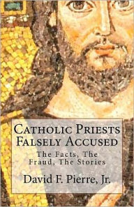 Title: Catholic Priests Falsely Accused: The Facts, The Fraud, The Stories, Author: David F Pierre Jr