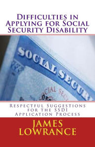 Title: Difficulties in Applying for Social Security Disability: Respectful Disagreement and Suggestions for the SSDI Application Process, Author: James M Lowrance