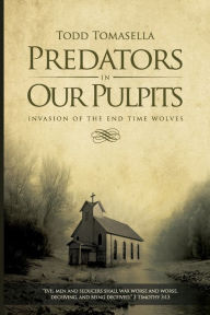 Title: Predators in Our Pulpits: Invasion of the End Time Wolves, Author: Todd Tomasella