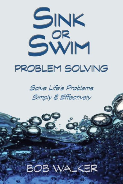 Sink or Swim Problem Solving: How to Succeed by Solving Life's Problems Simply and Effectively!