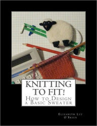 Title: Knitting To Fit: Learn to Design Basic Sweater Patterns, Author: Elizabeth Ley O'Brien