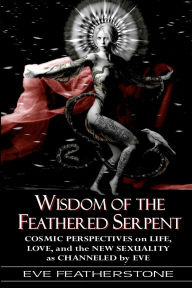 Title: Wisdom of the Feathered Serpent: Cosmic Perspectives on Human Life, Love and the New Sexuality as Channeled by EVE, Author: Eve Featherstone