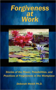 Title: Forgiveness at Work: Stories of the Power, Possibility, and Practice of Forgiveness in the Workplace, Author: Deborah Welch Ph D