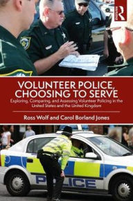 Title: Volunteer Police, Choosing to Serve: Exploring, Comparing, and Assessing Volunteer Policing in the United States and the United Kingdom, Author: Ross Wolf