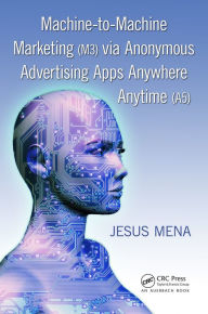 Title: Machine-to-Machine Marketing (M3) via Anonymous Advertising Apps Anywhere Anytime (A5), Author: Jesus Mena