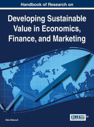 Title: Handbook of Research on Developing Sustainable Value in Economics, Finance, and Marketing, Author: Ulas Akkucuk