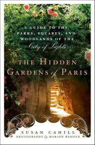 Title: The Hidden Gardens of Paris: A Guide to the Parks, Squares, and Woodlands of the City of Light, Author: Susan Cahill