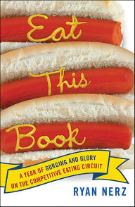 Title: Eat This Book: A Year of Gorging and Glory on the Competitive Eating Circuit, Author: Ryan Nerz