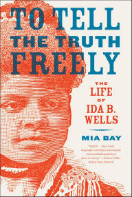 Title: To Tell the Truth Freely: The Life of Ida B. Wells, Author: Mia Bay