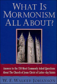Title: What Is Mormonism All About?: Answers to the 150 Most Commonly Asked Questions About The Church of Jesus Christ of Latter-day Saints, Author: W. F. Walker Johanson