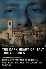 Title: The Dark Heart of Italy: An Incisive Portrait of Europe's Most Beautiful, Most Disconcerting Country, Author: Tobias Jones
