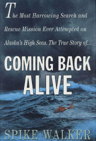 Title: Coming Back Alive: The True Story of the Most Harrowing Search and Rescue Mission Ever Attempted on Alaska's High Seas, Author: Spike Walker