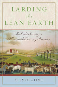 Title: Larding the Lean Earth: Soil and Society in Nineteenth-Century America, Author: Steven Stoll