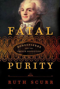 Title: Fatal Purity: Robespierre and the French Revolution, Author: Ruth Scurr
