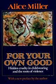 Title: For Your Own Good: Hidden Cruelty in Child-Rearing and the Roots of Violence, Author: Alice Miller