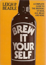 Title: Brew It Yourself: A Complete Guide to the Brewing of Beer, Ale, Mead and Wine, Author: Leigh Beadle