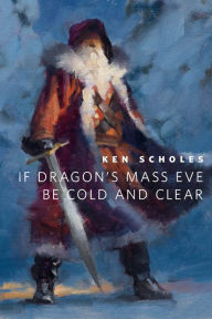 Title: If Dragon's Mass Eve Be Cold And Clear: A Tor.Com Original, Author: Ken Scholes