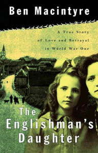 Title: The Englishman's Daughter: A True Story of Love and Betrayal in World War One, Author: Ben Macintyre