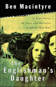 Title: The Englishman's Daughter: A True Story of Love and Betrayal in World War One, Author: Ben Macintyre