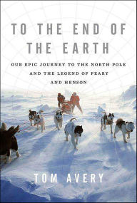 Title: To the End of the Earth: Our Epic Journey to the North Pole and the Legend of Peary and Henson, Author: Tom Avery