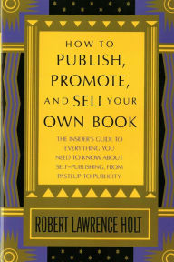 Title: How to Publish, Promote, & Sell Your Own Book: The insider's guide to everything you need to know about self-publishing from pasteup to publicity, Author: Robert Lawrence Holt