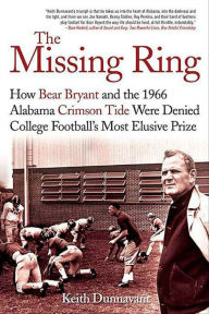 Title: The Missing Ring: How Bear Bryant and the 1966 Alabama Crimson Tide Were Denied College Football's Most Elusive Prize, Author: Keith Dunnavant