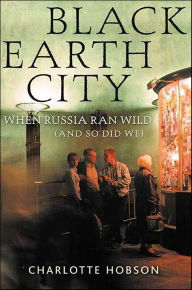 Title: Black Earth City: When Russia Ran Wild (And So Did We), Author: Charlotte Hobson