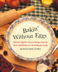 Title: Bakin' Without Eggs: Delicious Egg-Free Dessert Recipes from the Heart and Kitchen of a Food-Allergic Family, Author: Rosemarie Emro