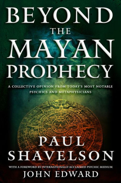 Beyond the Mayan Prophecy: A Collective Opinion from Today's Most Notable Psychics and Metaphysicians