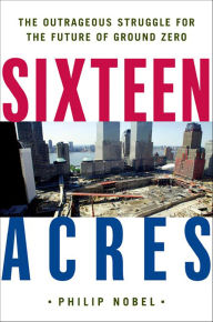 Title: Sixteen Acres: The Outrageous Struggle for the Future of Ground Zero, Author: Philip Nobel