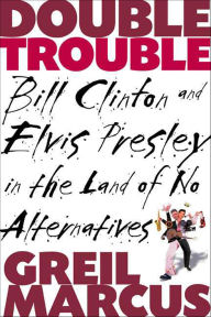 Title: Double Trouble: Bill Clinton and Elvis Presley in the Land of No Alternatives, Author: Greil Marcus