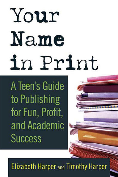 Your Name in Print: A Teen's Guide to Publishing for Fun, Profit, and Academic Success