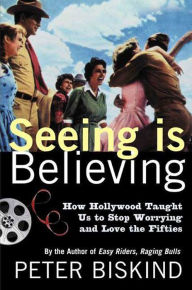 Title: Seeing Is Believing: How Hollywood Taught Us to Stop Worrying and Love the Fifties, Author: Peter Biskind