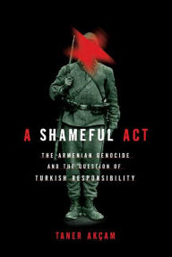 Title: A Shameful Act: The Armenian Genocide and the Question of Turkish Responsibility, Author: Taner Akçam