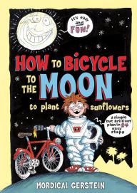 Title: How to Bicycle to the Moon to Plant Sunflowers: A Simple but Brilliant Plan in 24 Easy Steps, Author: Mordicai Gerstein