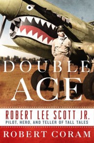 Title: Double Ace: The Life of Robert Lee Scott Jr., Pilot, Hero, and Teller of Tall Tales, Author: Robert Coram